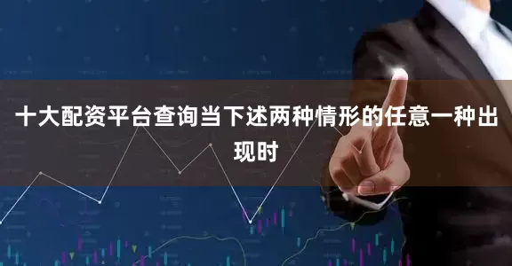 十大配资平台查询当下述两种情形的任意一种出现时