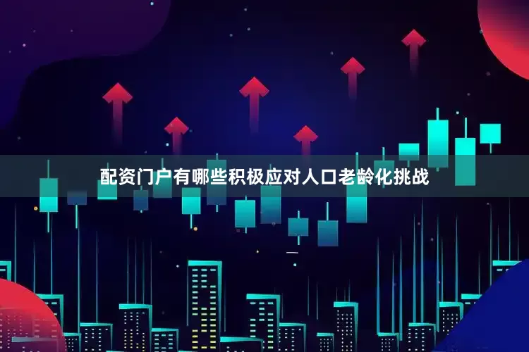 配资门户有哪些积极应对人口老龄化挑战