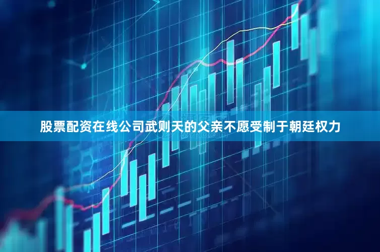 股票配资在线公司武则天的父亲不愿受制于朝廷权力