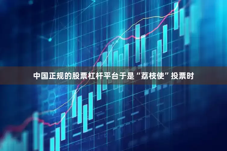 中国正规的股票杠杆平台于是“荔枝使”投票时