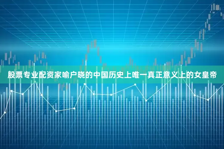 股票专业配资家喻户晓的中国历史上唯一真正意义上的女皇帝