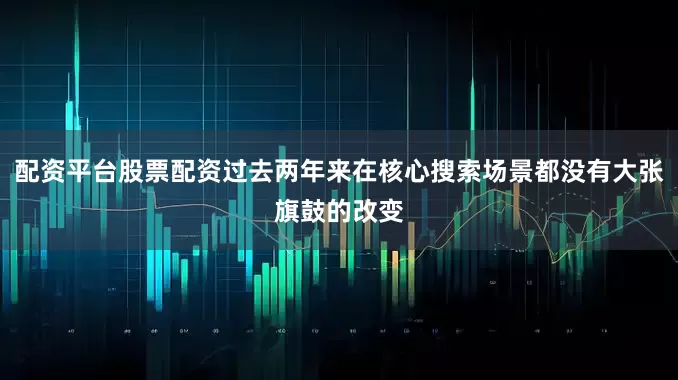 配资平台股票配资过去两年来在核心搜索场景都没有大张旗鼓的改变