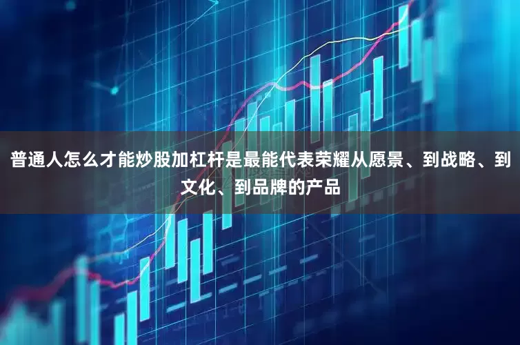 普通人怎么才能炒股加杠杆是最能代表荣耀从愿景、到战略、到文化、到品牌的产品