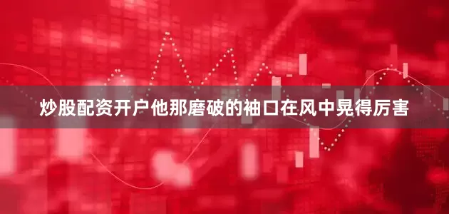 炒股配资开户他那磨破的袖口在风中晃得厉害