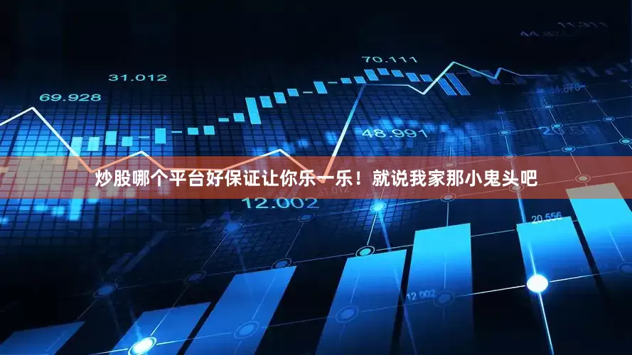 炒股哪个平台好保证让你乐一乐！就说我家那小鬼头吧
