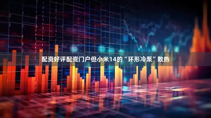 配资好评配资门户但小米14的“环形冷泵”散热