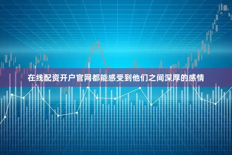 在线配资开户官网都能感受到他们之间深厚的感情