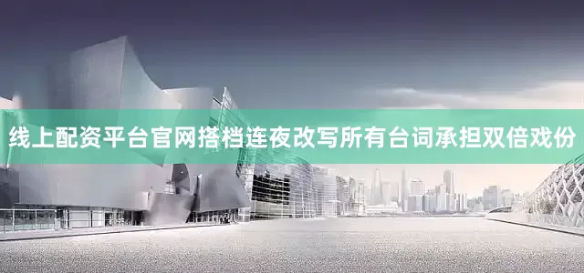 线上配资平台官网搭档连夜改写所有台词承担双倍戏份