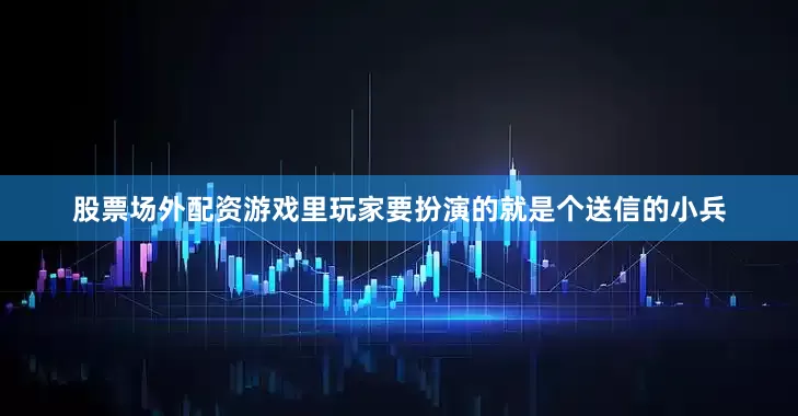 股票场外配资游戏里玩家要扮演的就是个送信的小兵
