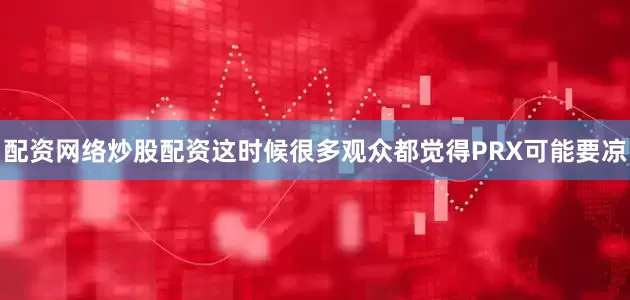 配资网络炒股配资这时候很多观众都觉得PRX可能要凉