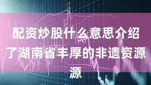 配资炒股什么意思介绍了湖南省丰厚的非遗资源