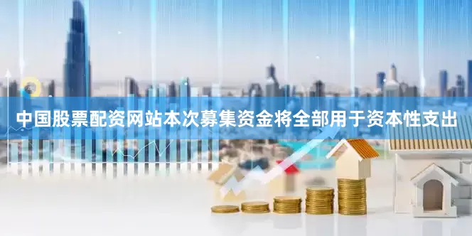 中国股票配资网站本次募集资金将全部用于资本性支出