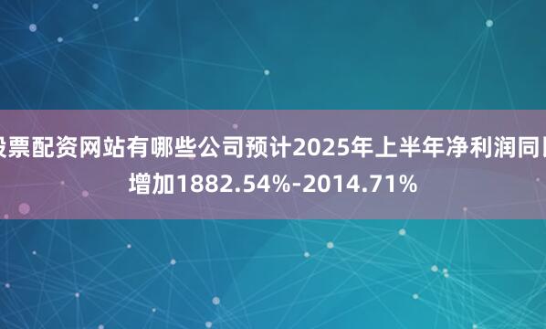 股票配资网站有哪些公司预计2025年上半年净利润同比增加1882.54%-2014.71%