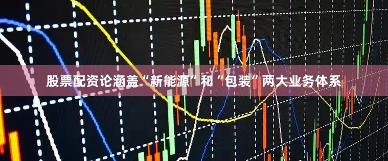 股票配资论涵盖“新能源”和“包装”两大业务体系