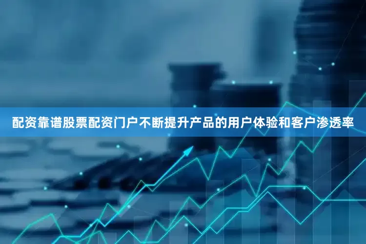 配资靠谱股票配资门户不断提升产品的用户体验和客户渗透率