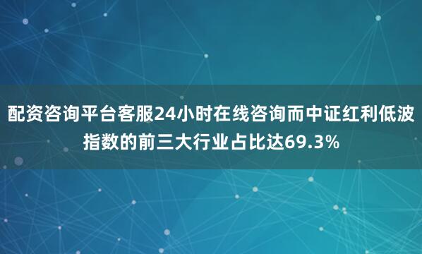 配资咨询平台客服24小时在线咨询而中证红利低波指数的前三大行业占比达69.3%