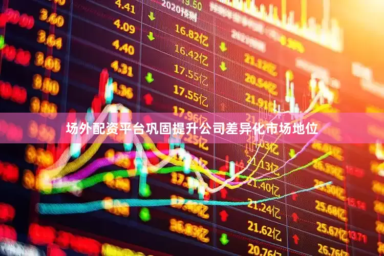 场外配资平台巩固提升公司差异化市场地位