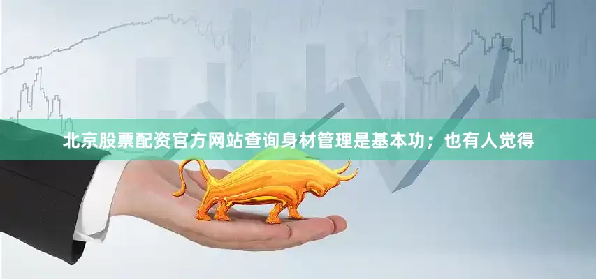 北京股票配资官方网站查询身材管理是基本功；也有人觉得