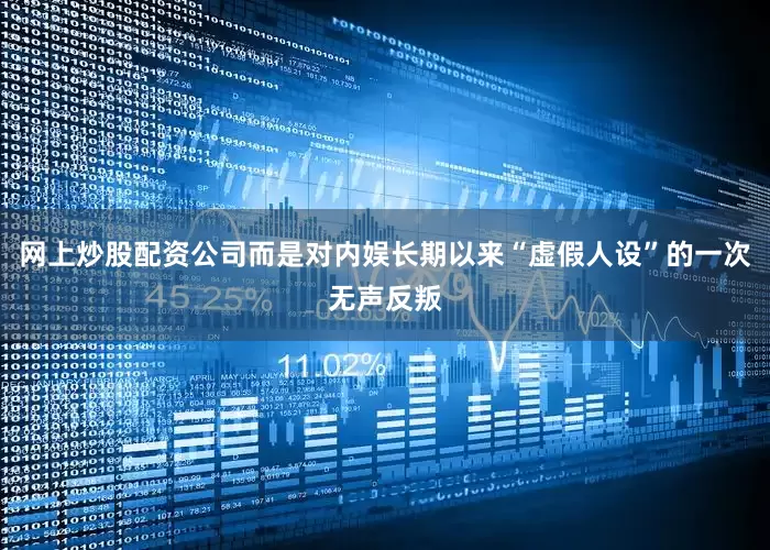 网上炒股配资公司而是对内娱长期以来“虚假人设”的一次无声反叛