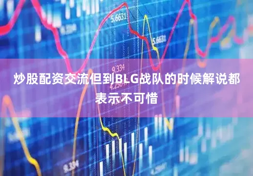 炒股配资交流但到BLG战队的时候解说都表示不可惜
