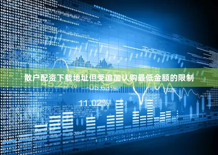 散户配资下载地址但受追加认购最低金额的限制
