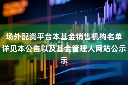 场外配资平台本基金销售机构名单详见本公告以及基金管理人网站公示