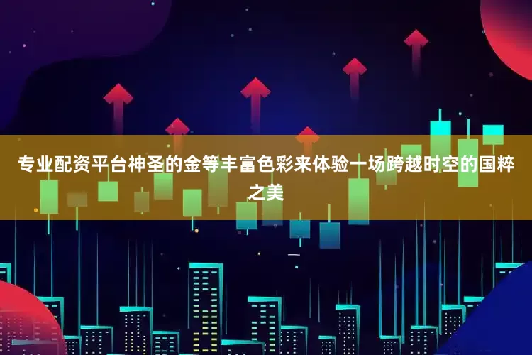 专业配资平台神圣的金等丰富色彩来体验一场跨越时空的国粹之美