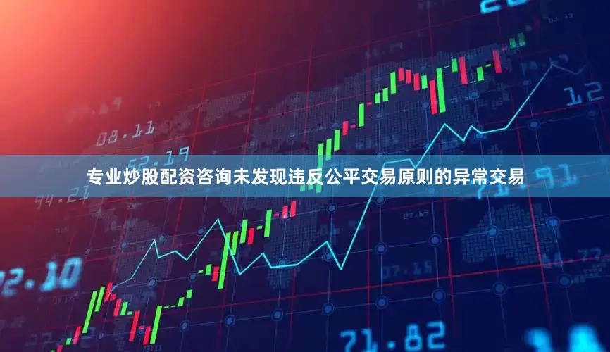 专业炒股配资咨询未发现违反公平交易原则的异常交易