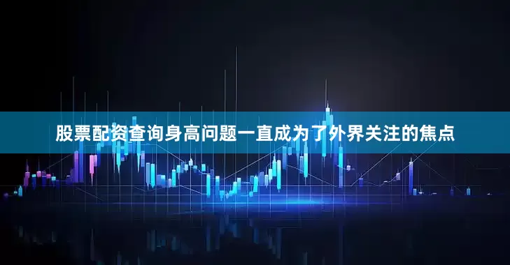股票配资查询身高问题一直成为了外界关注的焦点