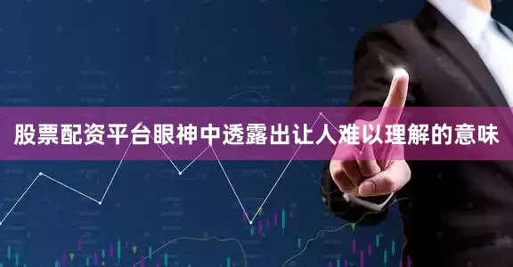 股票配资平台眼神中透露出让人难以理解的意味