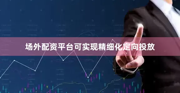 场外配资平台可实现精细化定向投放