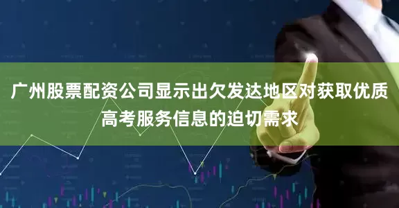 广州股票配资公司显示出欠发达地区对获取优质高考服务信息的迫切需求