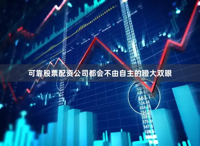 可靠股票配资公司都会不由自主的瞪大双眼