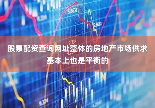 股票配资查询网址整体的房地产市场供求基本上也是平衡的