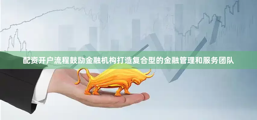配资开户流程鼓励金融机构打造复合型的金融管理和服务团队