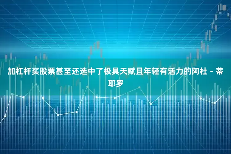 加杠杆买股票甚至还选中了极具天赋且年轻有活力的阿杜 - 蒂耶罗