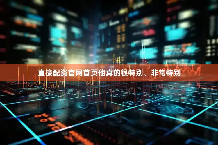 直接配资官网首页他真的很特别、非常特别