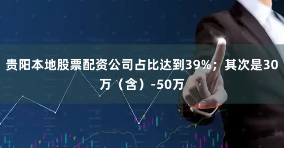 贵阳本地股票配资公司占比达到39%；其次是30万（含）-50万