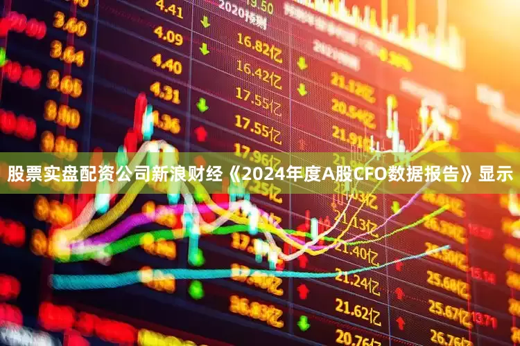 股票实盘配资公司新浪财经《2024年度A股CFO数据报告》显示
