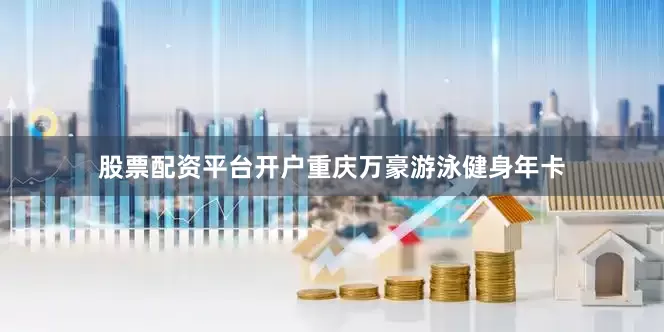 股票配资平台开户重庆万豪游泳健身年卡