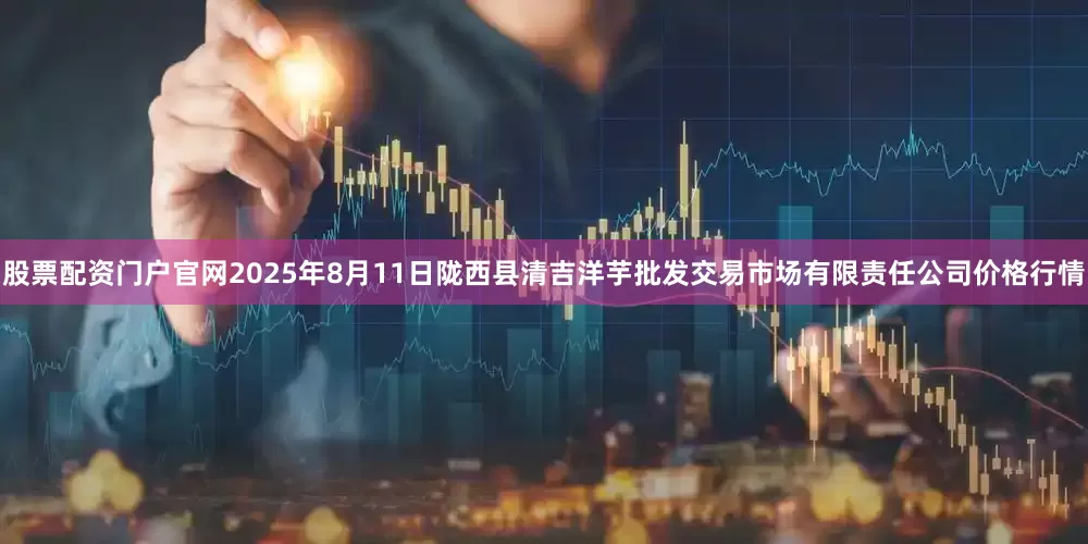 股票配资门户官网2025年8月11日陇西县清吉洋芋批发交易市场有限责任公司价格行情