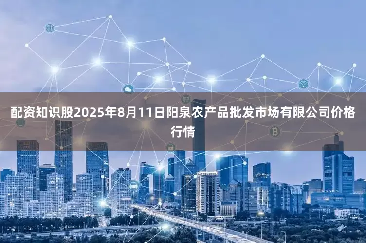 配资知识股2025年8月11日阳泉农产品批发市场有限公司价格行情