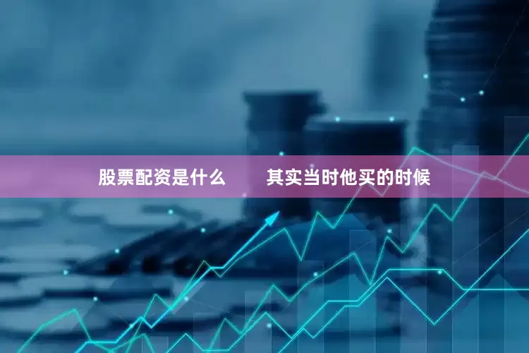 股票配资是什么        其实当时他买的时候