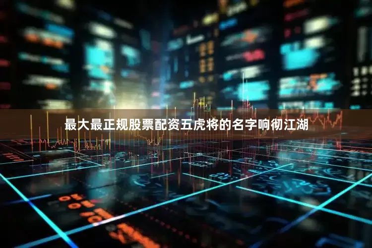 最大最正规股票配资五虎将的名字响彻江湖