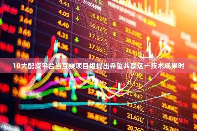 10大配资平台当互娱项目组提出希望共享这一技术成果时