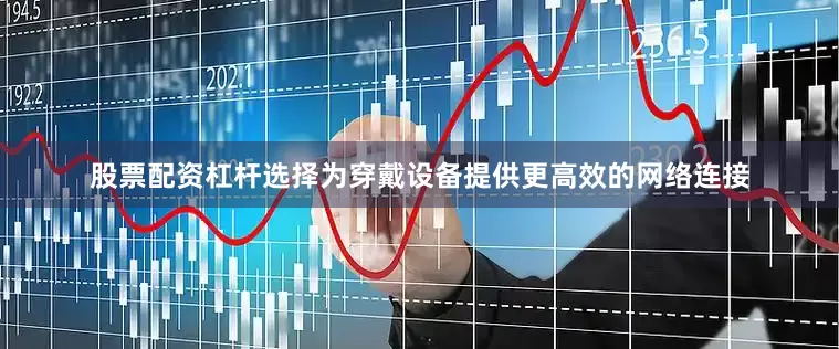 股票配资杠杆选择为穿戴设备提供更高效的网络连接