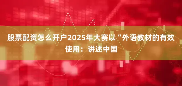 股票配资怎么开户2025年大赛以“外语教材的有效使用：讲述中国