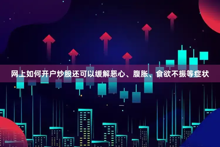 网上如何开户炒股还可以缓解恶心、腹胀、食欲不振等症状