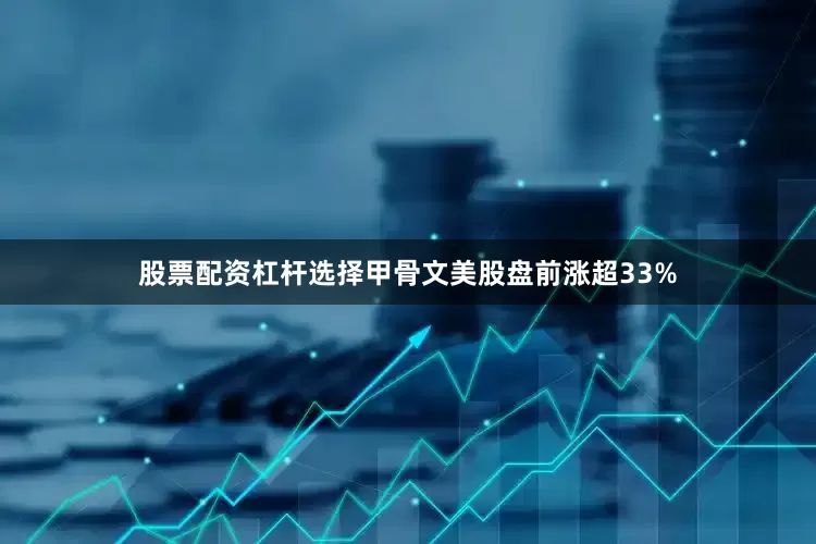 股票配资杠杆选择甲骨文美股盘前涨超33%