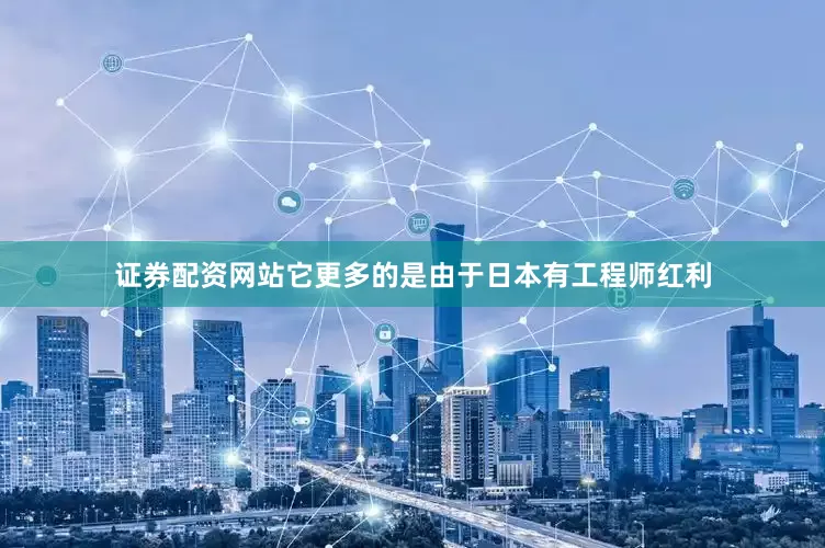 证券配资网站它更多的是由于日本有工程师红利